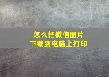 怎么把微信图片下载到电脑上打印