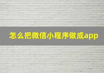 怎么把微信小程序做成app