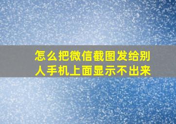 怎么把微信截图发给别人手机上面显示不出来