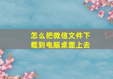 怎么把微信文件下载到电脑桌面上去