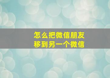 怎么把微信朋友移到另一个微信