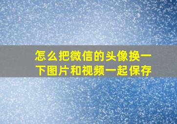 怎么把微信的头像换一下图片和视频一起保存