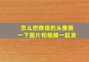 怎么把微信的头像换一下图片和视频一起发