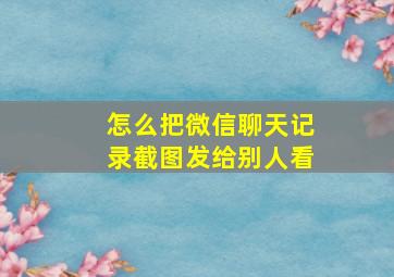 怎么把微信聊天记录截图发给别人看