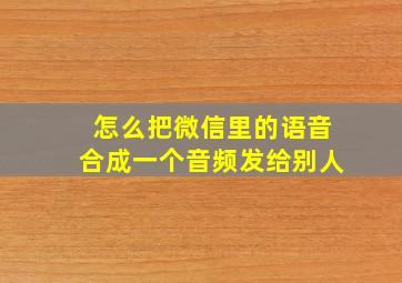 怎么把微信里的语音合成一个音频发给别人