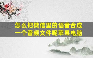 怎么把微信里的语音合成一个音频文件呢苹果电脑