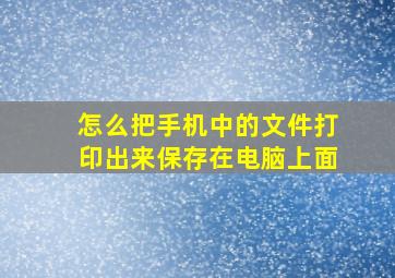 怎么把手机中的文件打印出来保存在电脑上面