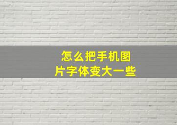 怎么把手机图片字体变大一些