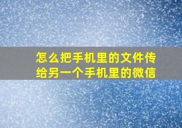 怎么把手机里的文件传给另一个手机里的微信