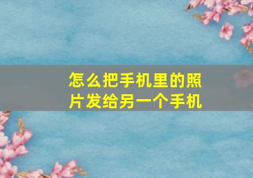 怎么把手机里的照片发给另一个手机