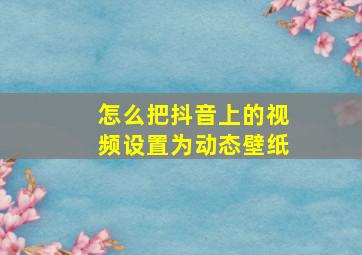 怎么把抖音上的视频设置为动态壁纸