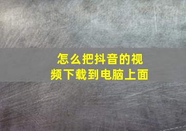 怎么把抖音的视频下载到电脑上面