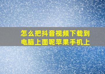 怎么把抖音视频下载到电脑上面呢苹果手机上