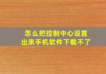 怎么把控制中心设置出来手机软件下载不了