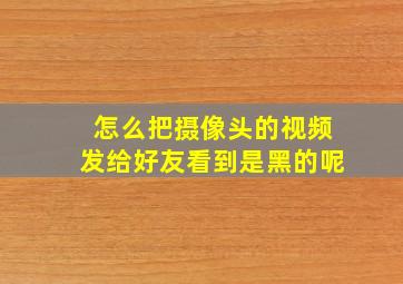 怎么把摄像头的视频发给好友看到是黑的呢