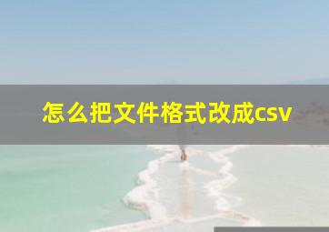 怎么把文件格式改成csv