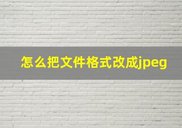 怎么把文件格式改成jpeg