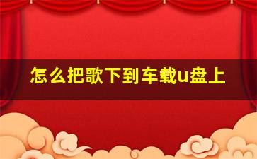 怎么把歌下到车载u盘上