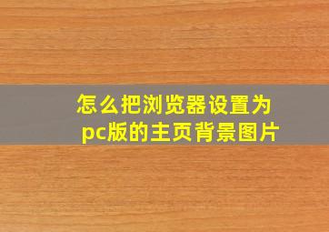 怎么把浏览器设置为pc版的主页背景图片