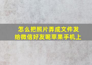 怎么把照片弄成文件发给微信好友呢苹果手机上