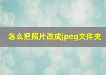 怎么把照片改成jpeg文件夹