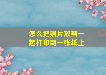 怎么把照片放到一起打印到一张纸上