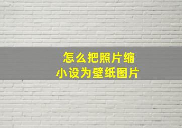 怎么把照片缩小设为壁纸图片