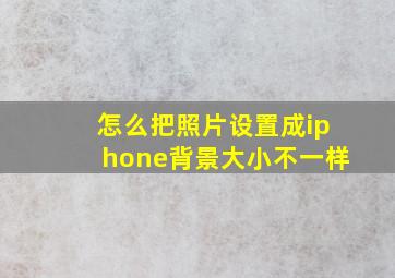 怎么把照片设置成iphone背景大小不一样