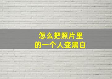 怎么把照片里的一个人变黑白