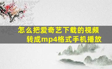 怎么把爱奇艺下载的视频转成mp4格式手机播放