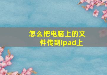 怎么把电脑上的文件传到ipad上