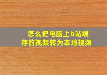 怎么把电脑上b站缓存的视频转为本地视频