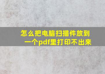 怎么把电脑扫描件放到一个pdf里打印不出来