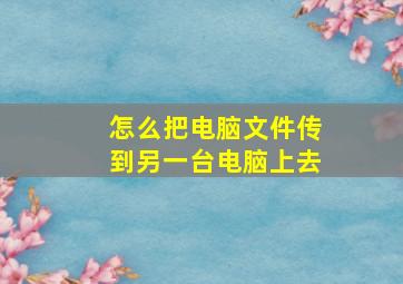 怎么把电脑文件传到另一台电脑上去