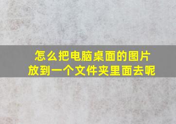 怎么把电脑桌面的图片放到一个文件夹里面去呢