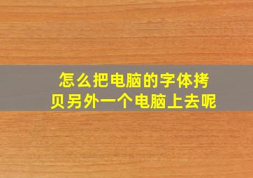 怎么把电脑的字体拷贝另外一个电脑上去呢