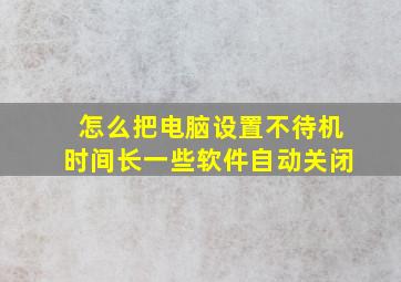 怎么把电脑设置不待机时间长一些软件自动关闭