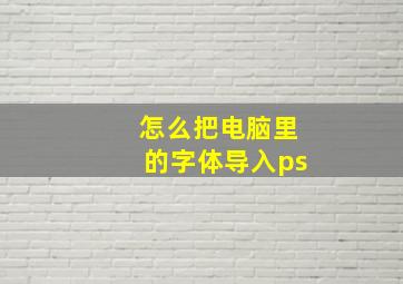 怎么把电脑里的字体导入ps