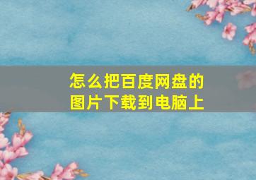 怎么把百度网盘的图片下载到电脑上