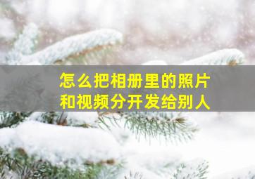 怎么把相册里的照片和视频分开发给别人