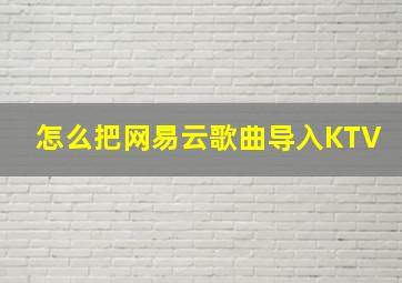 怎么把网易云歌曲导入KTV