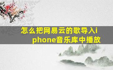 怎么把网易云的歌导入iphone音乐库中播放