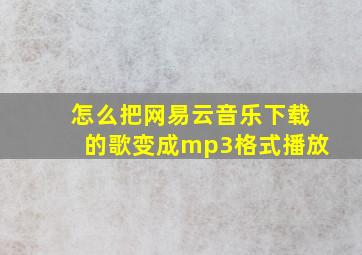 怎么把网易云音乐下载的歌变成mp3格式播放