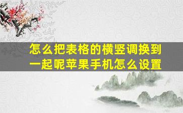 怎么把表格的横竖调换到一起呢苹果手机怎么设置