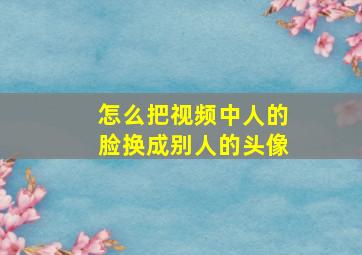 怎么把视频中人的脸换成别人的头像