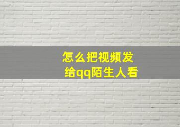 怎么把视频发给qq陌生人看