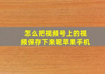 怎么把视频号上的视频保存下来呢苹果手机