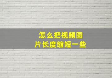 怎么把视频图片长度缩短一些