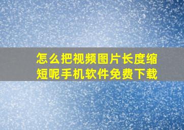 怎么把视频图片长度缩短呢手机软件免费下载