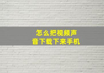 怎么把视频声音下载下来手机